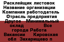 Расклейщик листовок › Название организации ­ Компания-работодатель › Отрасль предприятия ­ Другое › Минимальный оклад ­ 12 000 - Все города Работа » Вакансии   . Кировская обл.,Захарищево п.